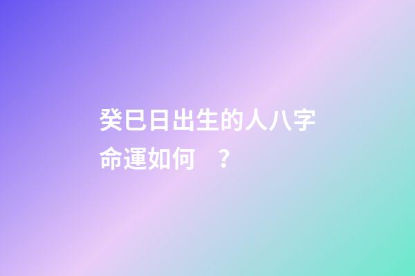 癸巳日出生的人八字命運如何？